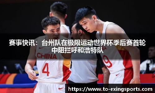 赛事快讯:台州队在极限运动世界杯季后赛首轮中阻拦呼和浩特队