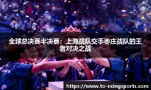 全球总决赛半决赛:上海战队交手枣庄战队的王者对决之战