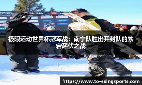极限运动世界杯冠军战：南宁队胜出开封队的跌宕起伏之战