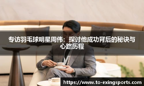 专访羽毛球明星周伟:探讨他成功背后的秘诀与心路历程