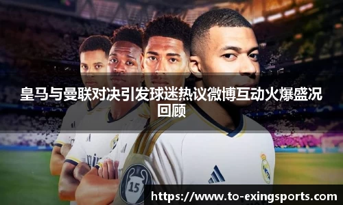皇马与曼联对决引发球迷热议微博互动火爆盛况回顾
