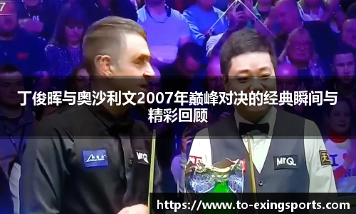 丁俊晖与奥沙利文2007年巅峰对决的经典瞬间与精彩回顾